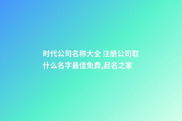 时代公司名称大全 注册公司取什么名字最佳免费,起名之家-第1张-公司起名-玄机派